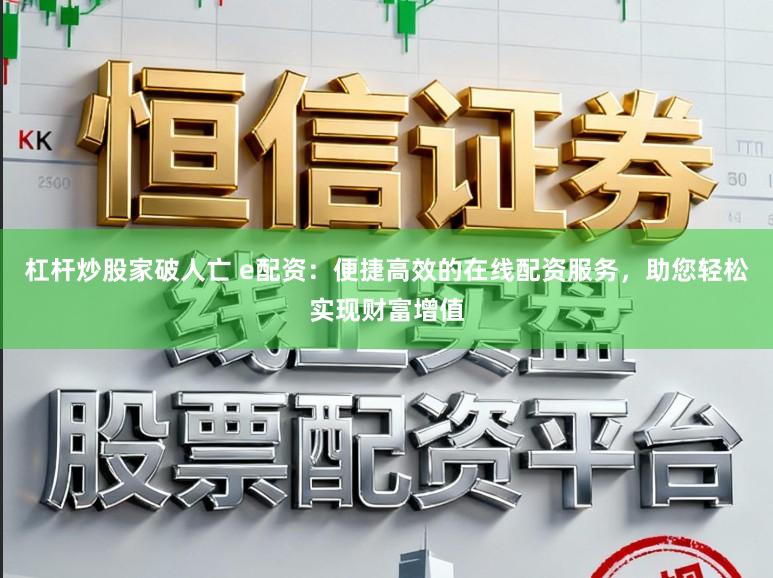 杠杆炒股家破人亡 e配资:便捷高效的在线配资服务,助您轻松实现财富增值