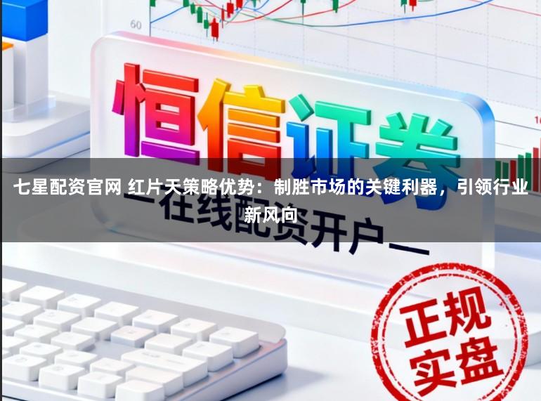 七星配资官网 红片天策略优势:制胜市场的关键利器,引领行业新风向